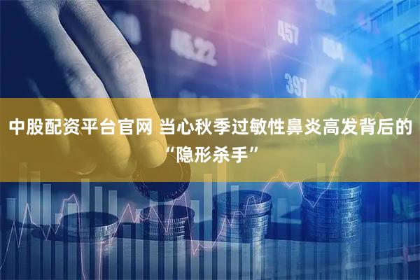 中股配资平台官网 当心秋季过敏性鼻炎高发背后的“隐形杀手”
