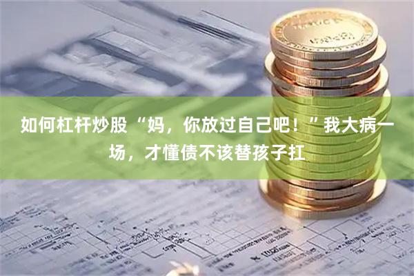 如何杠杆炒股 “妈，你放过自己吧！”我大病一场，才懂债不该替孩子扛