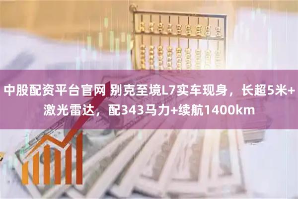 中股配资平台官网 别克至境L7实车现身，长超5米+激光雷达，配343马力+续航1400km