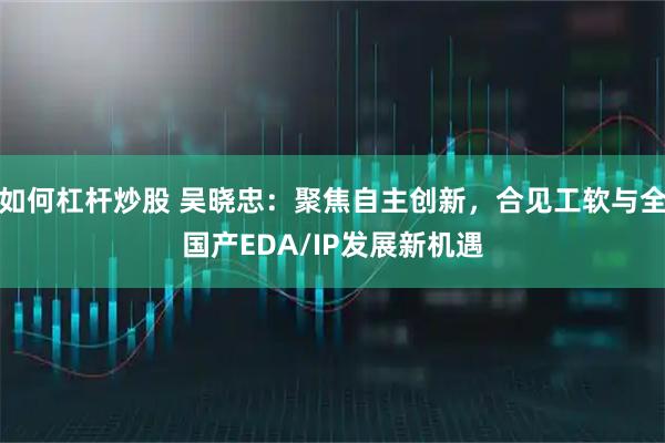 如何杠杆炒股 吴晓忠：聚焦自主创新，合见工软与全国产EDA/IP发展新机遇