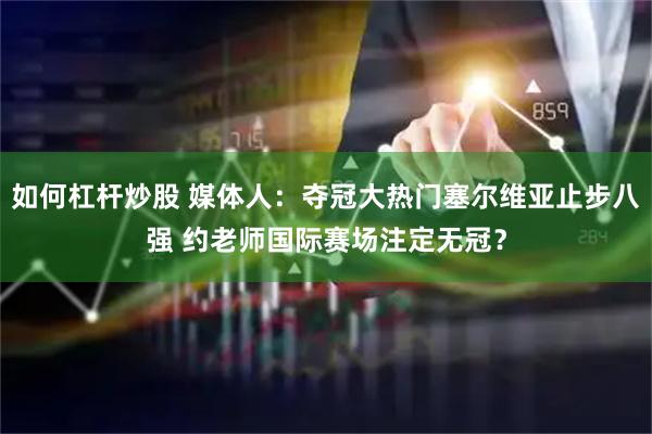 如何杠杆炒股 媒体人：夺冠大热门塞尔维亚止步八强 约老师国际赛场注定无冠？