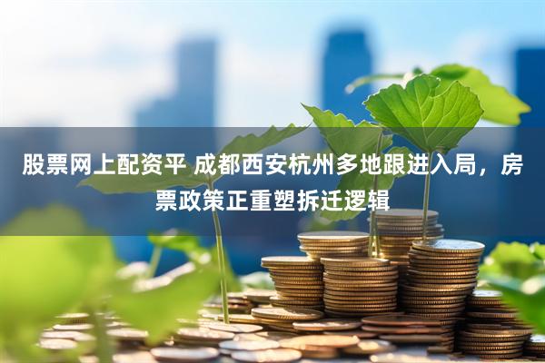 股票网上配资平 成都西安杭州多地跟进入局，房票政策正重塑拆迁逻辑