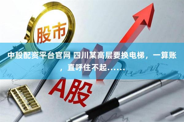 中股配资平台官网 四川某高层要换电梯，一算账，直呼住不起……