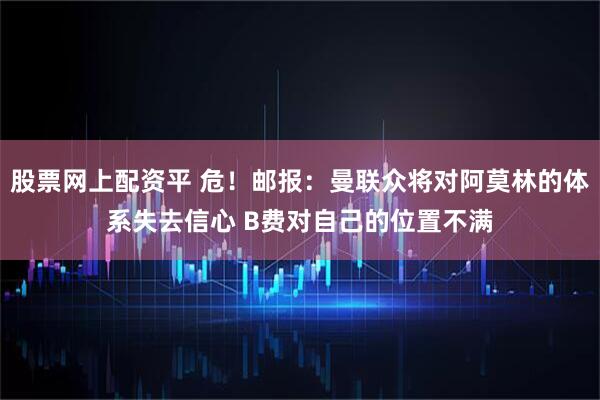 股票网上配资平 危！邮报：曼联众将对阿莫林的体系失去信心 B费对自己的位置不满