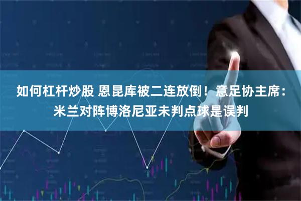 如何杠杆炒股 恩昆库被二连放倒！意足协主席：米兰对阵博洛尼亚未判点球是误判