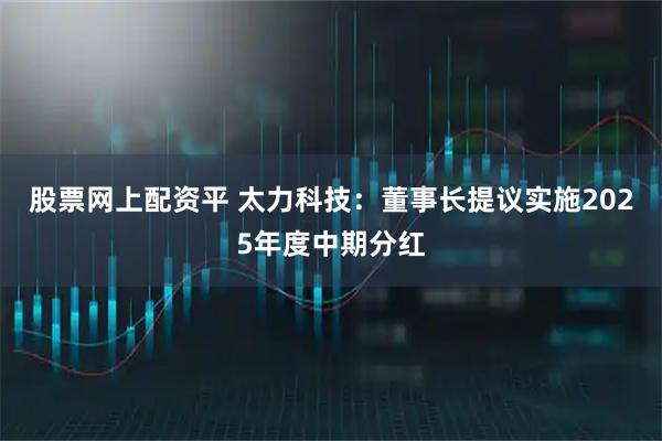 股票网上配资平 太力科技：董事长提议实施2025年度中期分红