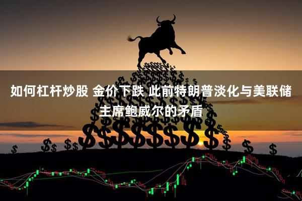 如何杠杆炒股 金价下跌 此前特朗普淡化与美联储主席鲍威尔的矛盾