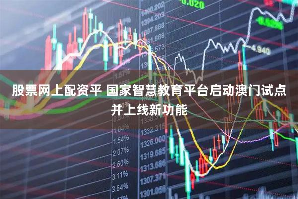 股票网上配资平 国家智慧教育平台启动澳门试点并上线新功能