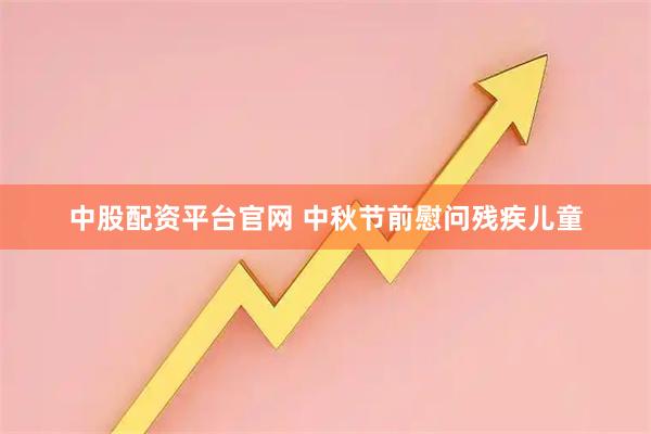 中股配资平台官网 中秋节前慰问残疾儿童
