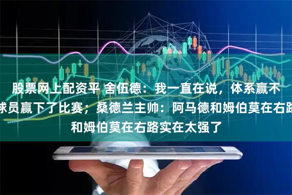 股票网上配资平 舍伍德：我一直在说，体系赢不了比赛，是球员赢下了比赛；桑德兰主帅：阿马德和姆伯莫在右路实在太强了