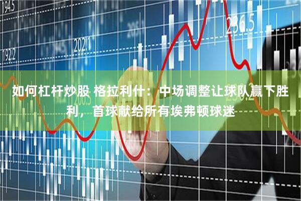 如何杠杆炒股 格拉利什：中场调整让球队赢下胜利，首球献给所有埃弗顿球迷