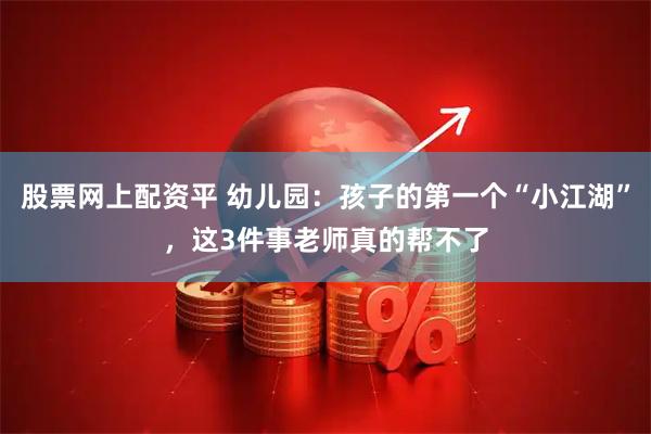 股票网上配资平 幼儿园：孩子的第一个“小江湖”，这3件事老师真的帮不了