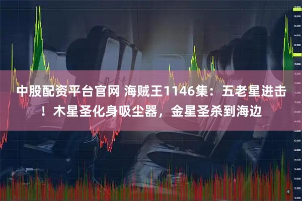 中股配资平台官网 海贼王1146集：五老星进击！木星圣化身吸尘器，金星圣杀到海边