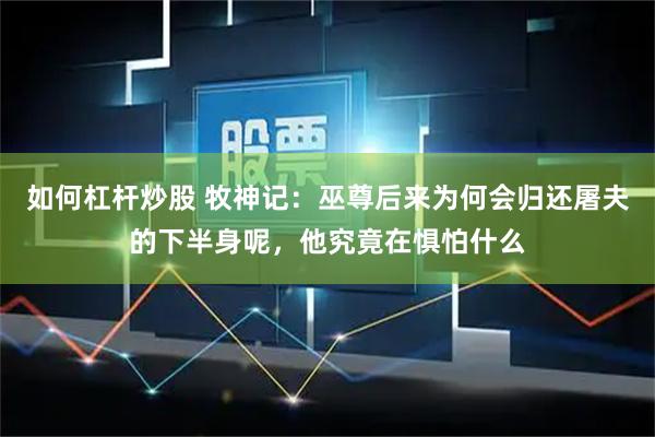 如何杠杆炒股 牧神记：巫尊后来为何会归还屠夫的下半身呢，他究竟在惧怕什么