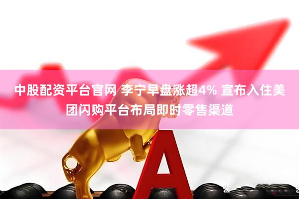 中股配资平台官网 李宁早盘涨超4% 宣布入住美团闪购平台布局即时零售渠道