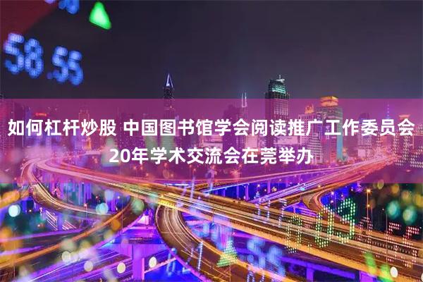 如何杠杆炒股 中国图书馆学会阅读推广工作委员会20年学术交流会在莞举办