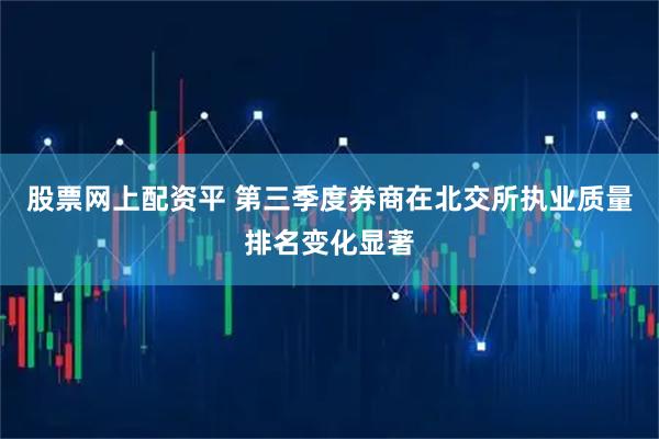 股票网上配资平 第三季度券商在北交所执业质量排名变化显著