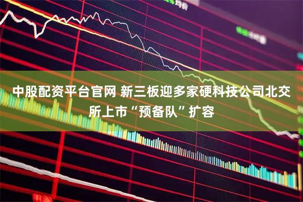 中股配资平台官网 新三板迎多家硬科技公司北交所上市“预备队”扩容