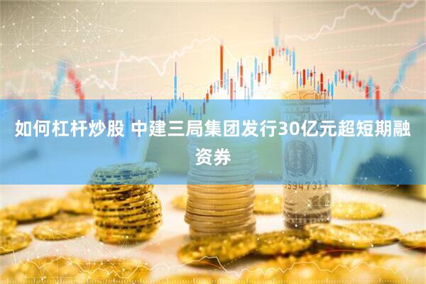 如何杠杆炒股 中建三局集团发行30亿元超短期融资券