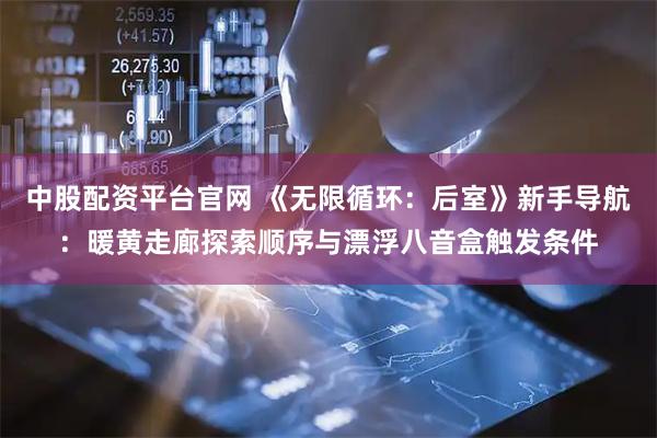 中股配资平台官网 《无限循环：后室》新手导航：暖黄走廊探索顺序与漂浮八音盒触发条件