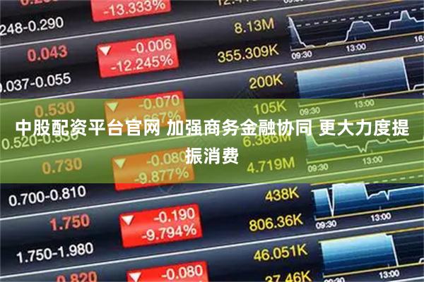 中股配资平台官网 加强商务金融协同 更大力度提振消费