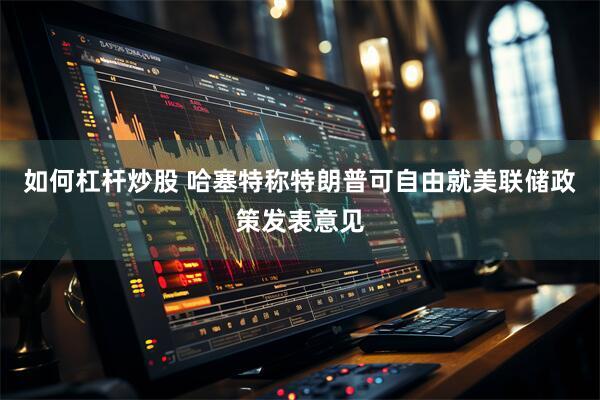 如何杠杆炒股 哈塞特称特朗普可自由就美联储政策发表意见