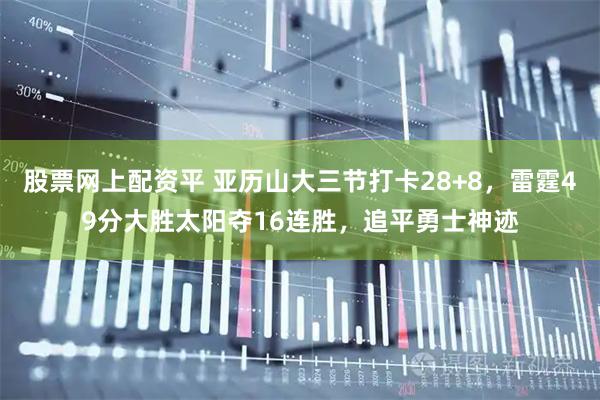 股票网上配资平 亚历山大三节打卡28+8，雷霆49分大胜太阳夺16连胜，追平勇士神迹