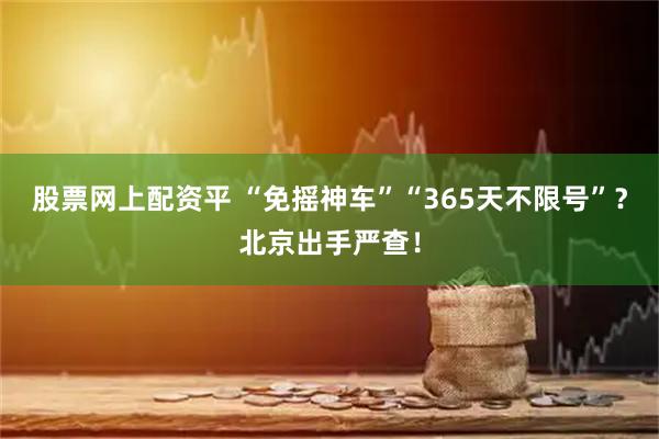 股票网上配资平 “免摇神车”“365天不限号”？北京出手严查！