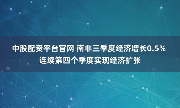 中股配资平台官网 南非三季度经济增长0.5% 连续第四个季度实现经济扩张