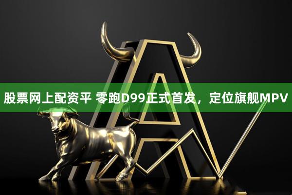 股票网上配资平 零跑D99正式首发，定位旗舰MPV