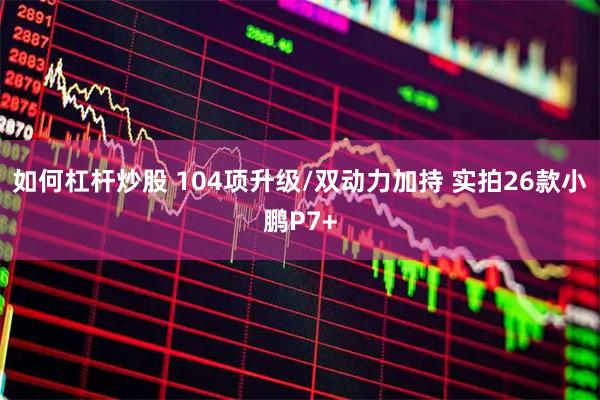 如何杠杆炒股 104项升级/双动力加持 实拍26款小鹏P7+