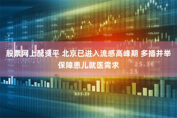 股票网上配资平 北京已进入流感高峰期 多措并举保障患儿就医需求