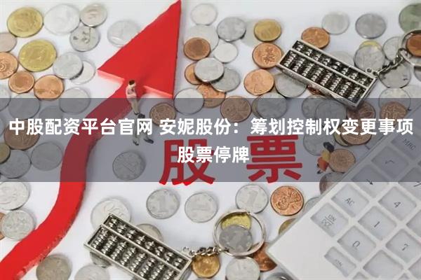 中股配资平台官网 安妮股份：筹划控制权变更事项 股票停牌