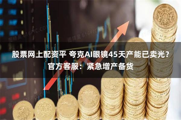 股票网上配资平 夸克AI眼镜45天产能已卖光？官方客服：紧急增产备货