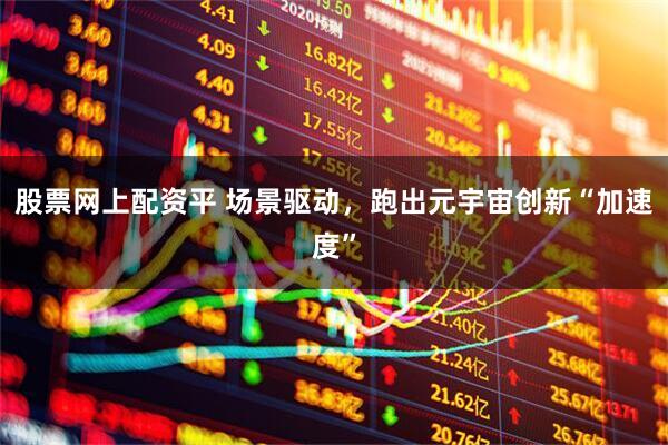 股票网上配资平 场景驱动，跑出元宇宙创新“加速度”