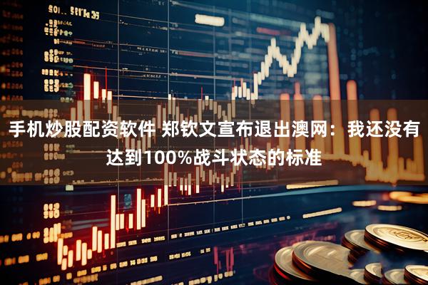手机炒股配资软件 郑钦文宣布退出澳网：我还没有达到100%战斗状态的标准