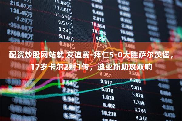 配资炒股网站就 友谊赛-拜仁5-0大胜萨尔茨堡，17岁卡尔2射1传，迪亚斯助攻双响