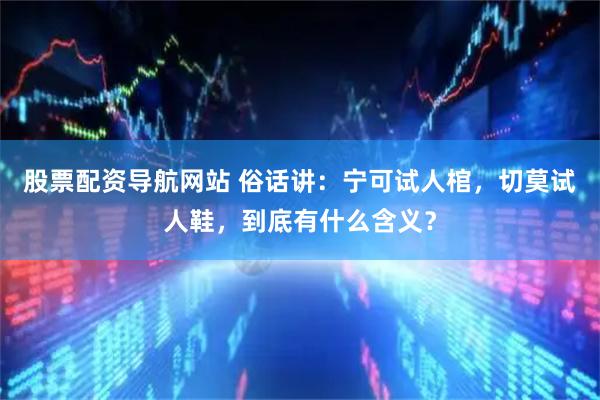 股票配资导航网站 俗话讲：宁可试人棺，切莫试人鞋，到底有什么含义？