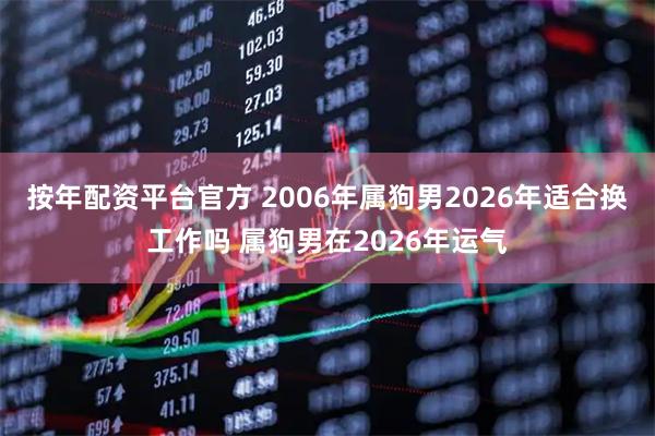 按年配资平台官方 2006年属狗男2026年适合换工作吗 属狗男在2026年运气