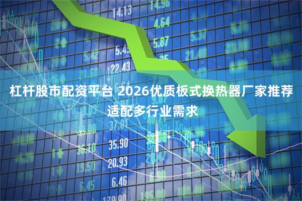 杠杆股市配资平台 2026优质板式换热器厂家推荐 适配多行业需求