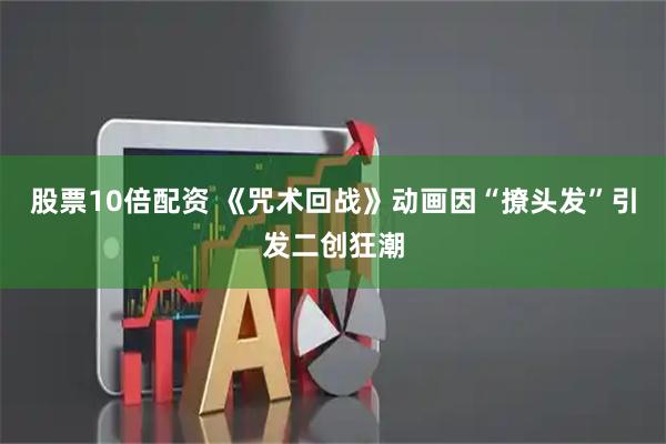 股票10倍配资 《咒术回战》动画因“撩头发”引发二创狂潮