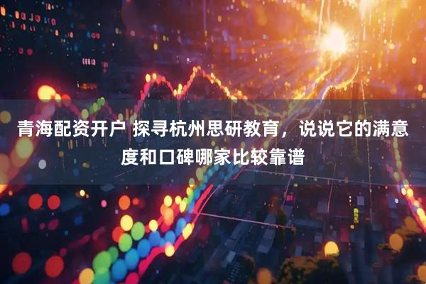 青海配资开户 探寻杭州思研教育，说说它的满意度和口碑哪家比较靠谱