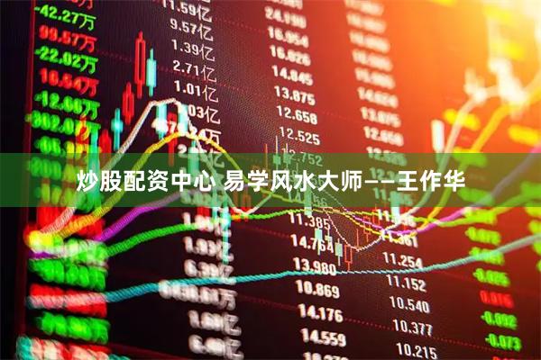 炒股配资中心 易学风水大师——王作华