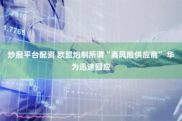 炒股平台配资 欧盟炮制所谓“高风险供应商” 华为迅速回应