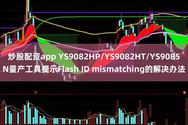 炒股配资app YS9082HP/YS9082HT/YS9085N量产工具提示Flash ID mismatching的解决办法