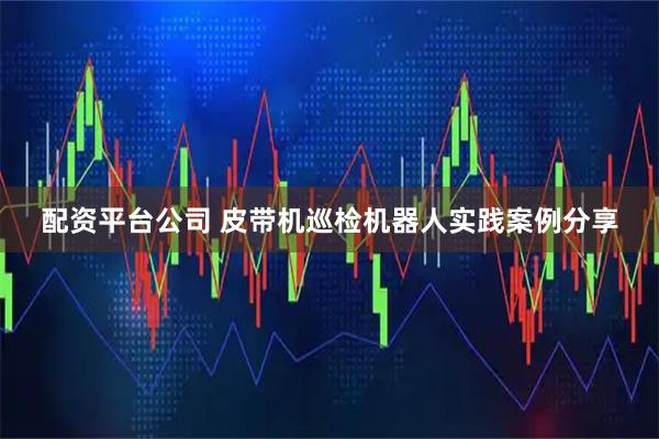 配资平台公司 皮带机巡检机器人实践案例分享