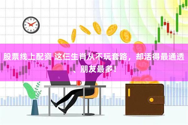 股票线上配资 这仨生肖从不玩套路，却活得最通透、朋友最多！