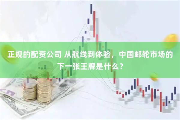 正规的配资公司 从航线到体验，中国邮轮市场的下一张王牌是什么？