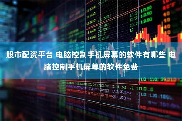 股市配资平台 电脑控制手机屏幕的软件有哪些 电脑控制手机屏幕的软件免费