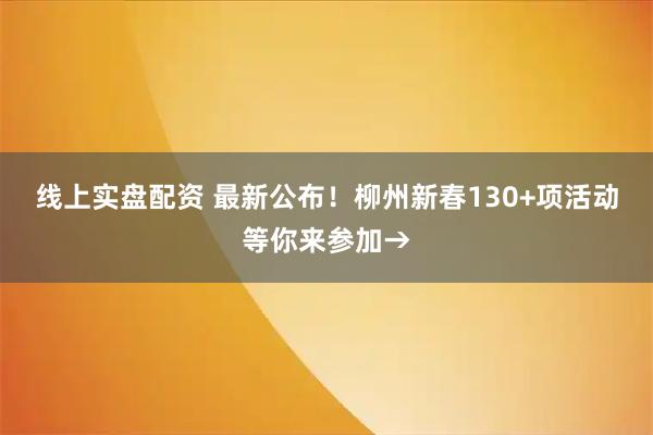 线上实盘配资 最新公布！柳州新春130+项活动等你来参加→